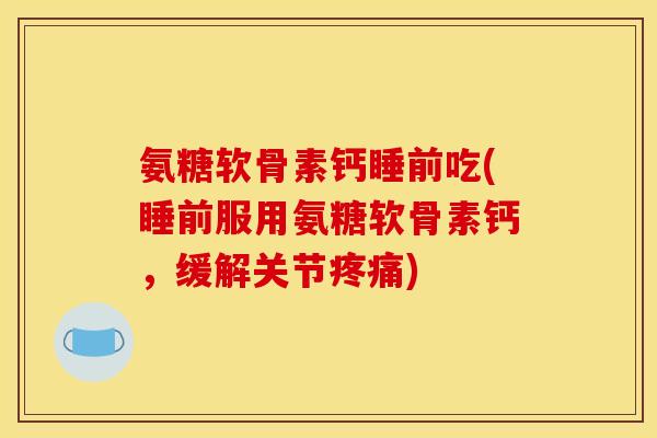 氨糖软骨素钙睡前吃(睡前服用氨糖软骨素钙，缓解关节)