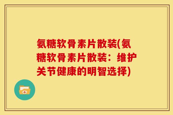 氨糖软骨素片散装(氨糖软骨素片散装:维护关节健康的明智选择) 氨糖软骨素片散装(氨糖软骨素片散装:维护关节健康的明智选择)
