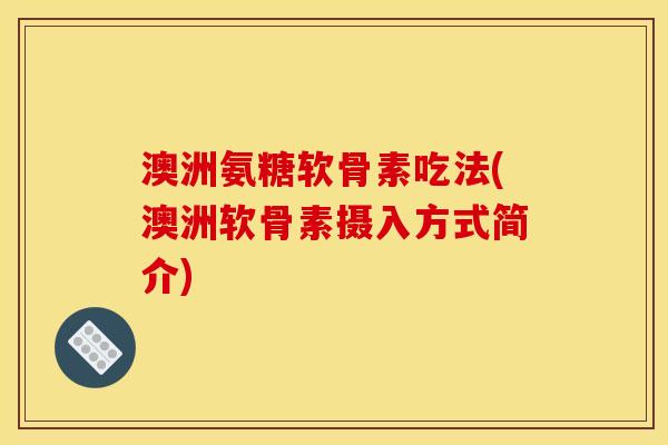 澳洲氨糖软骨素吃法(澳洲软骨素摄入方式简介)