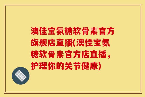 澳佳宝氨糖软骨素官方旗舰店直播(澳佳宝氨糖软骨素官方店直播，护理你的关节健康)