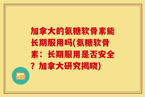 加拿大的氨糖软骨素能长期服用吗(氨糖软骨素：长期服用是否安全？加拿大研究揭晓)