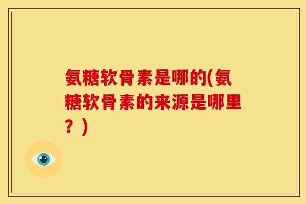 氨糖软骨素是哪的(氨糖软骨素的来源是哪里？)