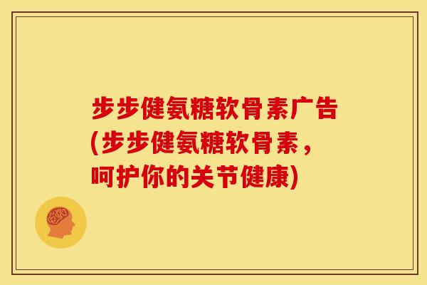 步步健氨糖软骨素广告(步步健氨糖软骨素，呵护你的关节健康)
