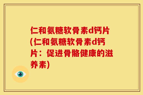 仁和氨糖软骨素d钙片(仁和氨糖软骨素d钙片：促进骨骼健康的滋养素)