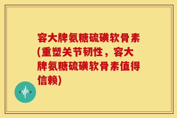 容大牌氨糖硫磺软骨素(重塑关节韧性，容大牌氨糖硫磺软骨素值得信赖)
