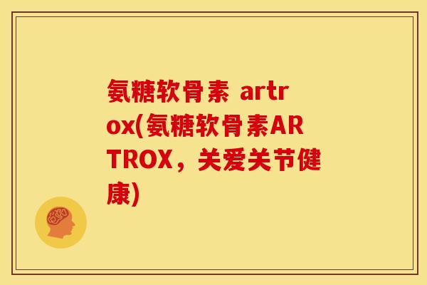 氨糖软骨素 artrox(氨糖软骨素ARTROX，关爱关节健康)