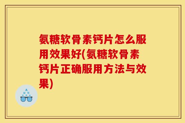 氨糖软骨素钙片怎么服用效果好(氨糖软骨素钙片正确服用方法与效果)