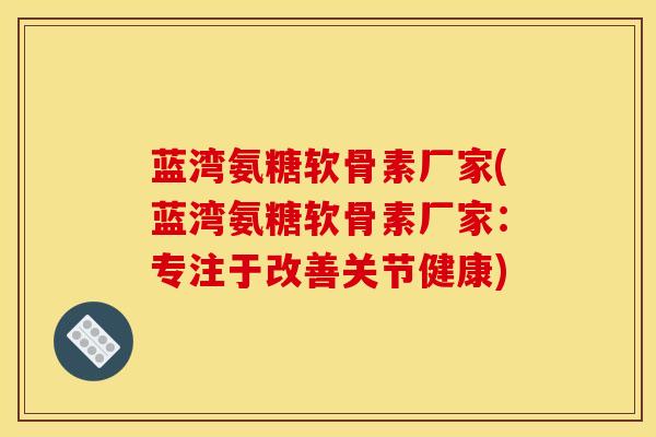 蓝湾氨糖软骨素厂家(蓝湾氨糖软骨素厂家：专注于改善关节健康)