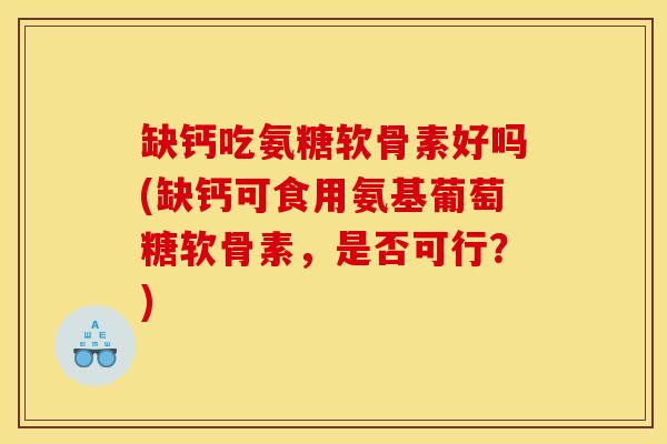缺钙吃氨糖软骨素好吗(缺钙可食用氨基葡萄糖软骨素,是否可行?) 缺钙吃氨糖软骨素好吗(缺钙可食用氨基葡萄糖软骨素,是否可行?)