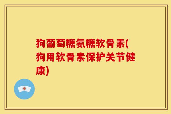 狗葡萄糖氨糖软骨素(狗用软骨素保护关节健康) 狗葡萄糖氨糖软骨素(狗用软骨素保护关节健康)