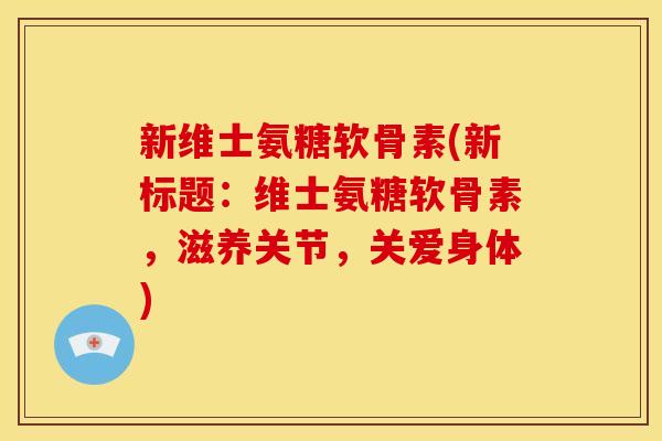 新维士氨糖软骨素(新标题：维士氨糖软骨素，滋养关节，关爱身体)