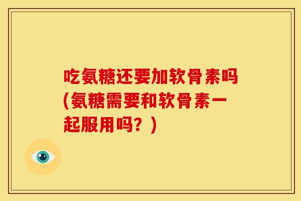 吃氨糖还要加软骨素吗(氨糖需要和软骨素一起服用吗？)
