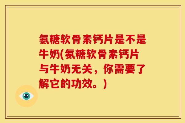 氨糖软骨素钙片是不是牛奶(氨糖软骨素钙片与牛奶无关,你需要了解它的功效。) 氨糖软骨素钙片是不是牛奶(氨糖软骨素钙片与牛奶无关,你需要了解它的功效。)