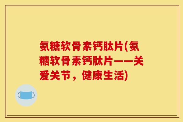 氨糖软骨素钙肽片(氨糖软骨素钙肽片——关爱关节，健康生活)