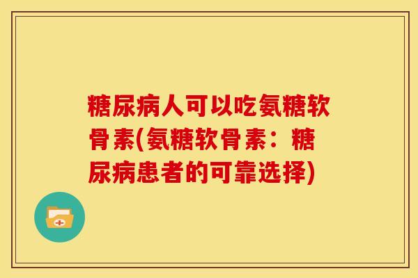 糖尿病人可以吃氨糖软骨素(氨糖软骨素：糖尿病患者的可靠选择)