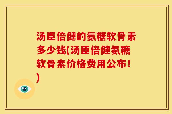 汤臣倍健的氨糖软骨素多少钱(汤臣倍健氨糖软骨素价格费用公布！)