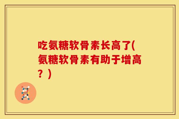 吃氨糖软骨素长高了(氨糖软骨素有助于增高？)