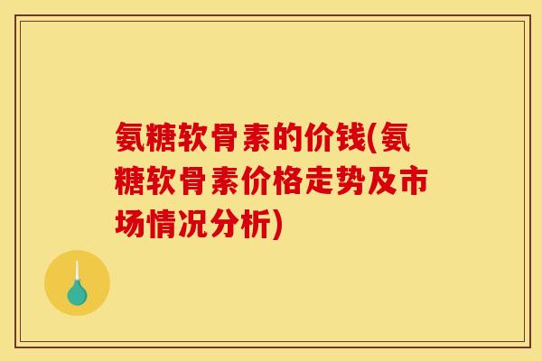 氨糖软骨素的价钱(氨糖软骨素价格走势及市场情况分析)