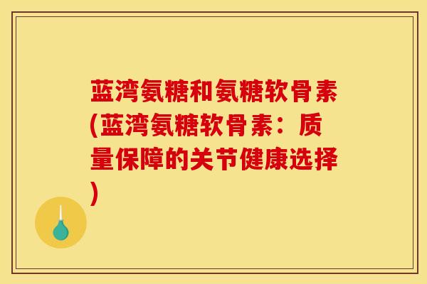 蓝湾氨糖和氨糖软骨素(蓝湾氨糖软骨素：质量保障的关节健康选择)