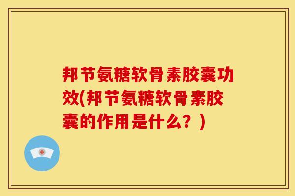 邦节氨糖软骨素胶囊功效(邦节氨糖软骨素胶囊的作用是什么？)