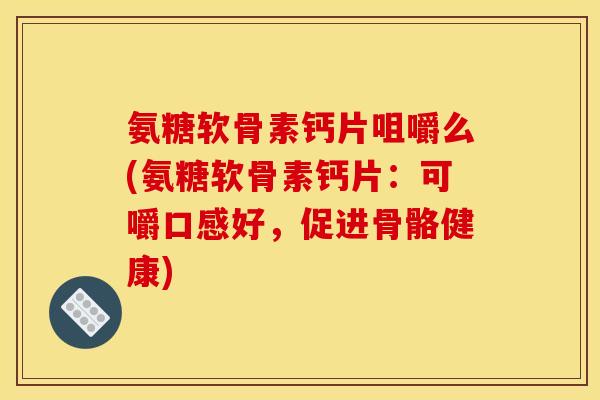 氨糖软骨素钙片咀嚼么(氨糖软骨素钙片：可嚼口感好，促进骨骼健康)