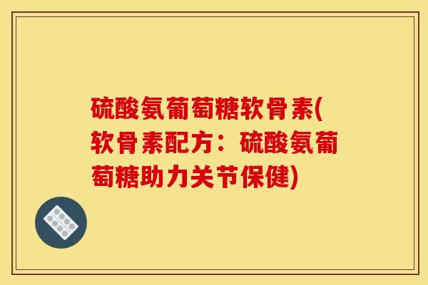 硫酸氨葡萄糖软骨素(软骨素配方：硫酸氨葡萄糖助力关节保健)