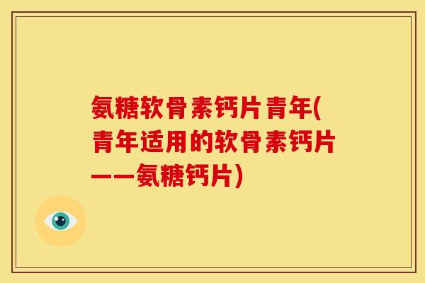 氨糖软骨素钙片青年(青年适用的软骨素钙片——氨糖钙片)