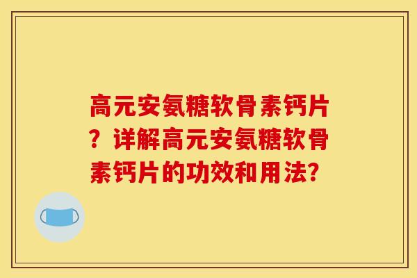 高元安氨糖软骨素钙片？详解高元安氨糖软骨素钙片的功效和用法？