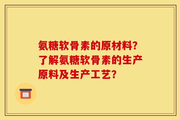 氨糖软骨素的原材料?了解氨糖软骨素的生产原料及生产工艺? 氨糖软骨素的原材料?了解氨糖软骨素的生产原料及生产工艺?