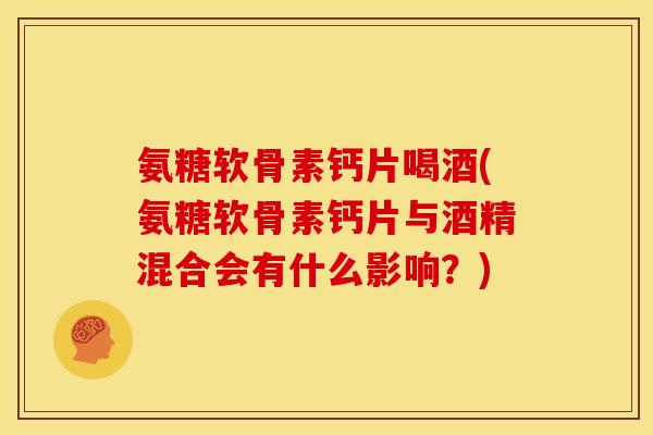 氨糖软骨素钙片喝酒(氨糖软骨素钙片与酒精混合会有什么影响？)