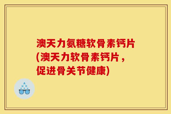澳天力氨糖软骨素钙片(澳天力软骨素钙片，促进骨关节健康)