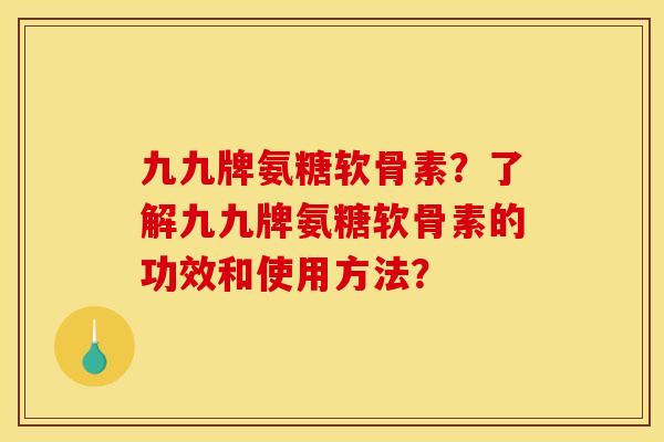 九九牌氨糖软骨素？了解九九牌氨糖软骨素的功效和使用方法？