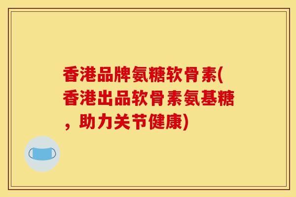 香港品牌氨糖软骨素(香港出品软骨素氨基糖，助力关节健康)