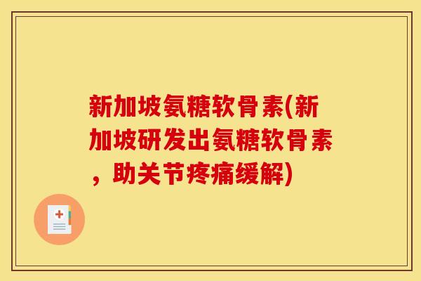 新加坡氨糖软骨素(新加坡研发出氨糖软骨素，助关节疼痛缓解)