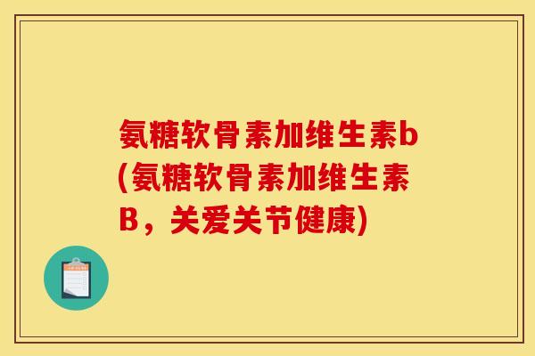 氨糖软骨素加维生素b(氨糖软骨素加维生素B，关爱关节健康)