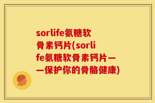 sorlife氨糖软骨素钙片(sorlife氨糖软骨素钙片——保护你的骨骼健康)