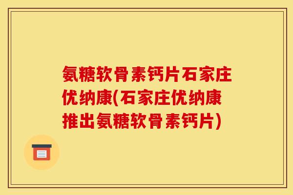 氨糖软骨素钙片石家庄优纳康(石家庄优纳康推出氨糖软骨素钙片)