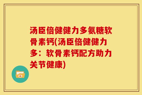 汤臣倍健健力多氨糖软骨素钙(汤臣倍健健力多：软骨素钙配方助力关节健康)