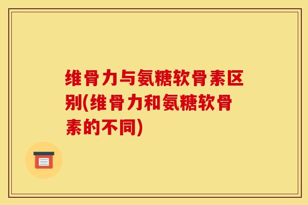 维骨力与氨糖软骨素区别(维骨力和氨糖软骨素的不同)