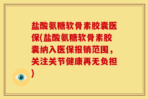 盐酸氨糖软骨素胶囊医保(盐酸氨糖软骨素胶囊纳入医保报销范围，关注关节健康再无负担)