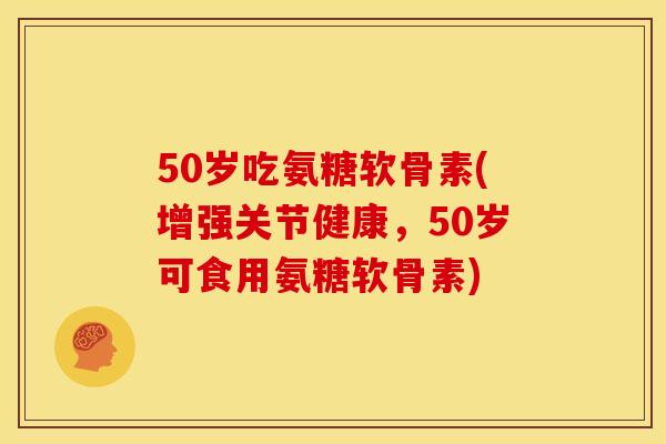 50岁吃氨糖软骨素(增强关节健康，50岁可食用氨糖软骨素)