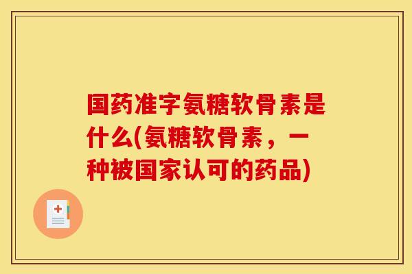 国药准字氨糖软骨素是什么(氨糖软骨素，一种被国家认可的药品)