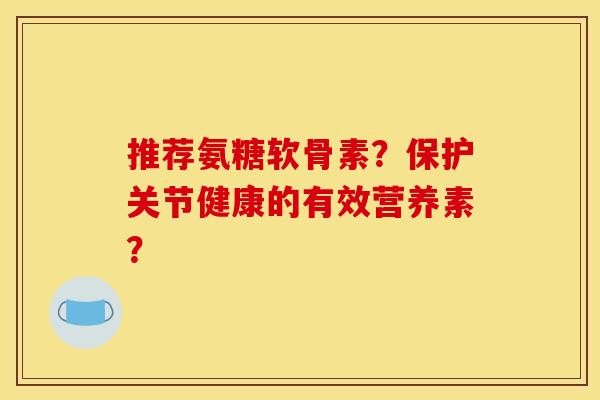推荐氨糖软骨素？保护关节健康的有效营养素？