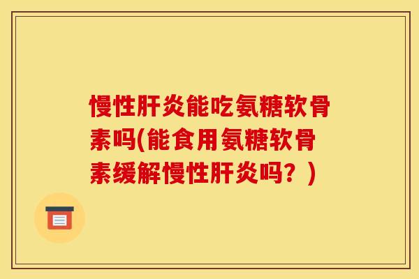 慢性能吃氨糖软骨素吗(能食用氨糖软骨素缓解慢性吗？)