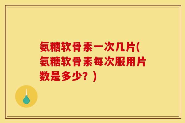 氨糖软骨素一次几片(氨糖软骨素每次服用片数是多少？)