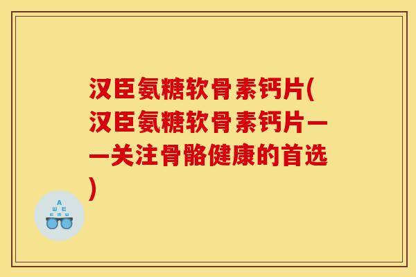 汉臣氨糖软骨素钙片(汉臣氨糖软骨素钙片——关注骨骼健康的首选)