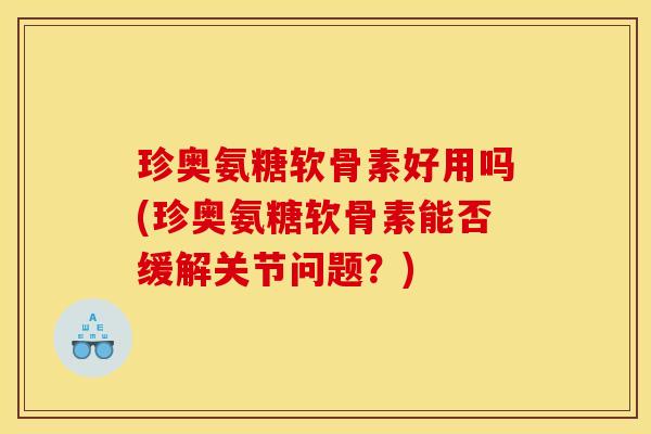 珍奥氨糖软骨素好用吗(珍奥氨糖软骨素能否缓解关节问题？)