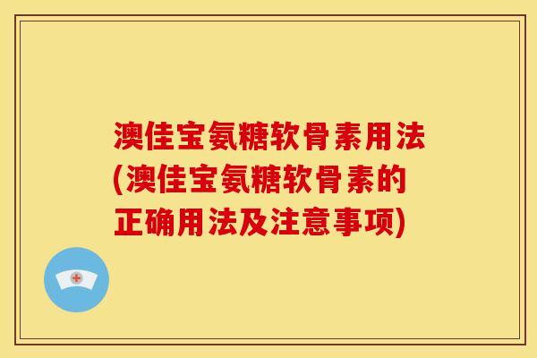 澳佳宝氨糖软骨素用法(澳佳宝氨糖软骨素的正确用法及注意事项)