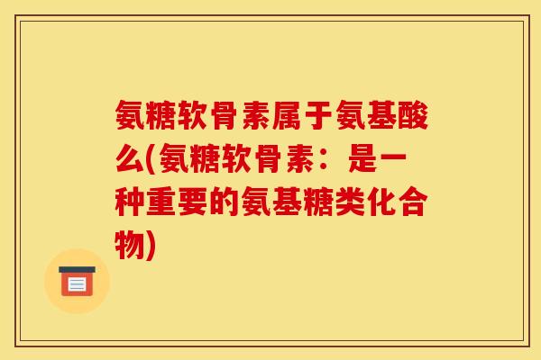 氨糖软骨素属于氨基酸么(氨糖软骨素:是一种重要的氨基糖类化合物) 氨糖软骨素属于氨基酸么(氨糖软骨素:是一种重要的氨基糖类化合物)