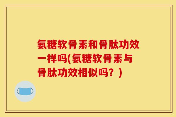 氨糖软骨素和骨肽功效一样吗(氨糖软骨素与骨肽功效相似吗？)